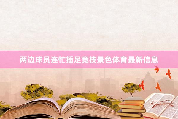 两边球员连忙插足竞技景色体育最新信息