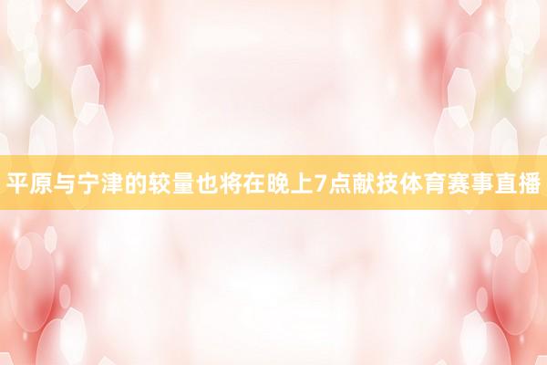 平原与宁津的较量也将在晚上7点献技体育赛事直播