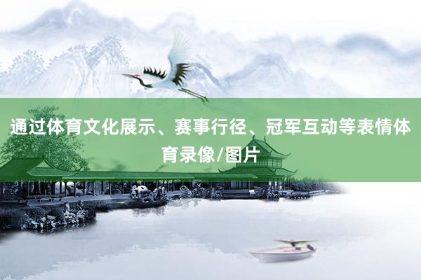 通过体育文化展示、赛事行径、冠军互动等表情体育录像/图片