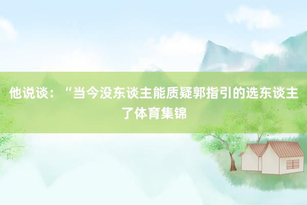他说谈：“当今没东谈主能质疑郭指引的选东谈主了体育集锦