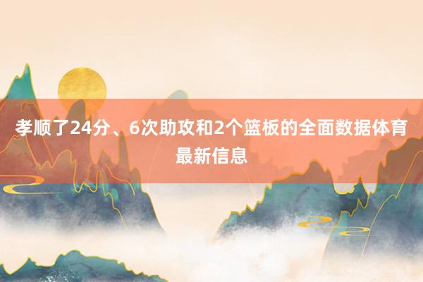 孝顺了24分、6次助攻和2个篮板的全面数据体育最新信息