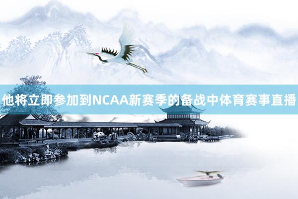 他将立即参加到NCAA新赛季的备战中体育赛事直播