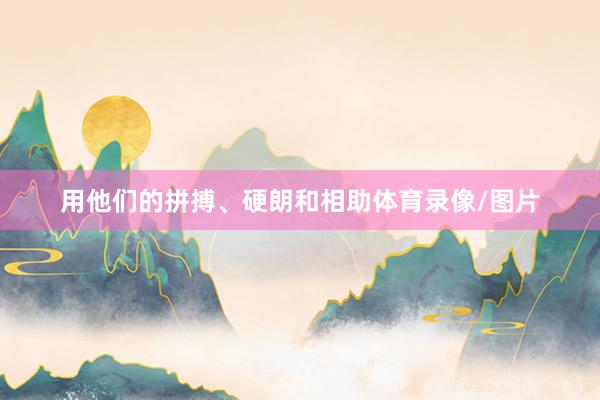 用他们的拼搏、硬朗和相助体育录像/图片