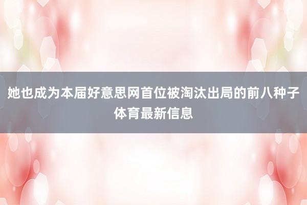 她也成为本届好意思网首位被淘汰出局的前八种子体育最新信息