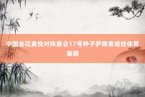 中国金花袁悦对阵赛会17号种子萨姆索诺娃体育集锦