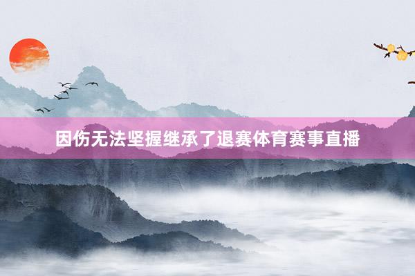 因伤无法坚握继承了退赛体育赛事直播