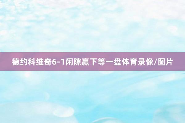 德约科维奇6-1闲隙赢下等一盘体育录像/图片