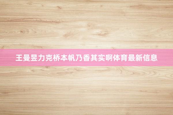 王曼昱力克桥本帆乃香其实啊体育最新信息