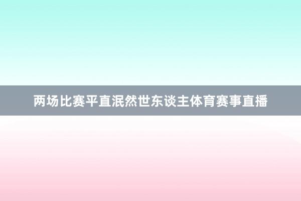两场比赛平直泯然世东谈主体育赛事直播