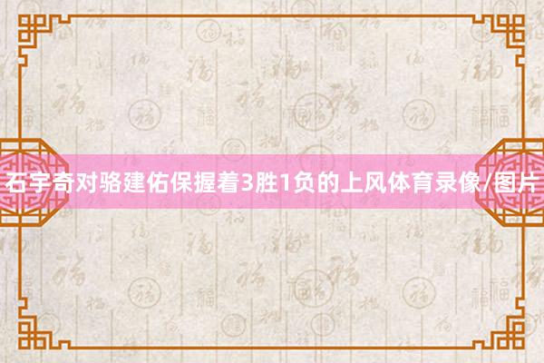 石宇奇对骆建佑保握着3胜1负的上风体育录像/图片