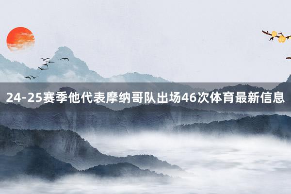 24-25赛季他代表摩纳哥队出场46次体育最新信息