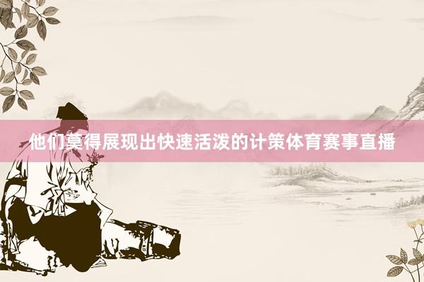 他们莫得展现出快速活泼的计策体育赛事直播