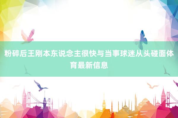 粉碎后王刚本东说念主很快与当事球迷从头碰面体育最新信息