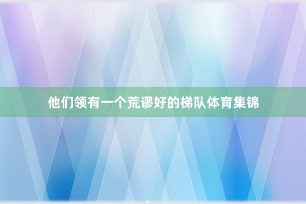 他们领有一个荒谬好的梯队体育集锦