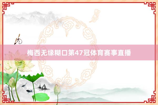 梅西无缘糊口第47冠体育赛事直播