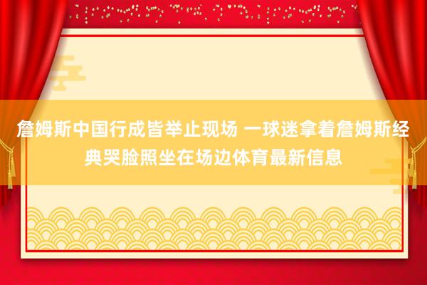 詹姆斯中国行成皆举止现场 一球迷拿着詹姆斯经典哭脸照坐在场边体育最新信息