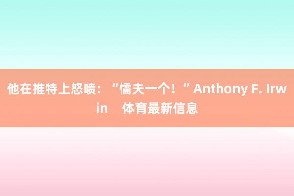 他在推特上怒喷：“懦夫一个！”Anthony F. Irwin    体育最新信息