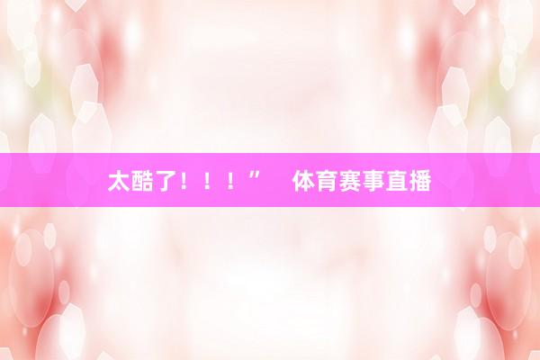 太酷了！！！”    体育赛事直播