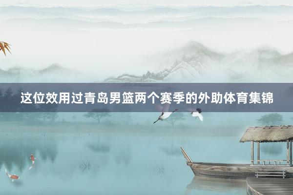 这位效用过青岛男篮两个赛季的外助体育集锦