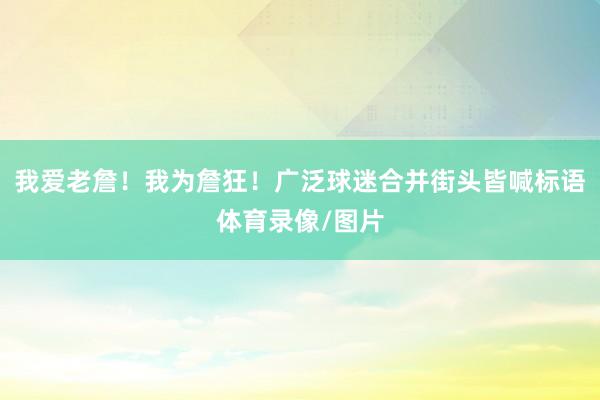 我爱老詹！我为詹狂！广泛球迷合并街头皆喊标语体育录像/图片