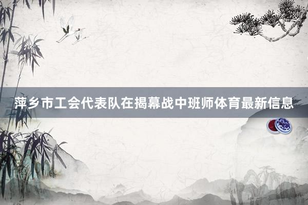 萍乡市工会代表队在揭幕战中班师体育最新信息