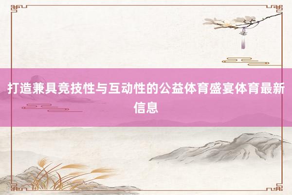 打造兼具竞技性与互动性的公益体育盛宴体育最新信息