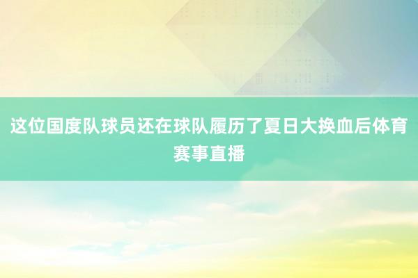 这位国度队球员还在球队履历了夏日大换血后体育赛事直播
