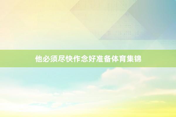 他必须尽快作念好准备体育集锦