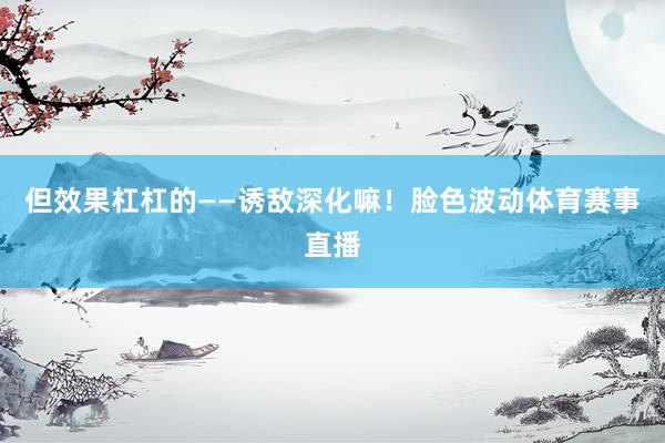 但效果杠杠的——诱敌深化嘛！脸色波动体育赛事直播