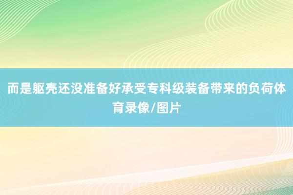 而是躯壳还没准备好承受专科级装备带来的负荷体育录像/图片