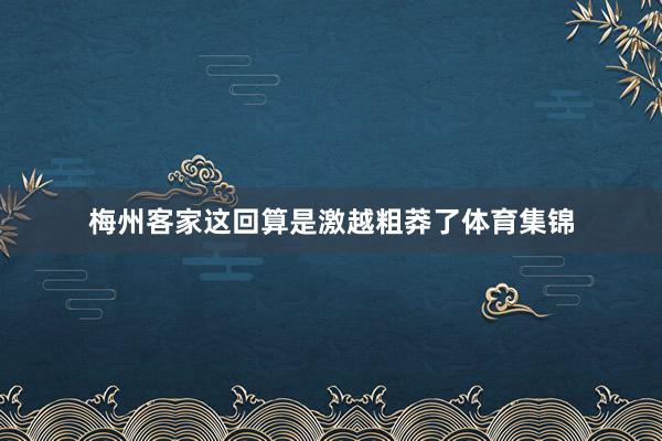 梅州客家这回算是激越粗莽了体育集锦