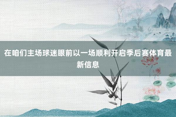 在咱们主场球迷眼前以一场顺利开启季后赛体育最新信息