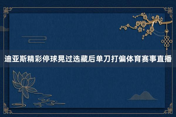 迪亚斯精彩停球晃过选藏后单刀打偏体育赛事直播