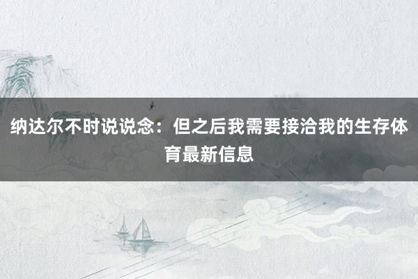 纳达尔不时说说念：但之后我需要接洽我的生存体育最新信息