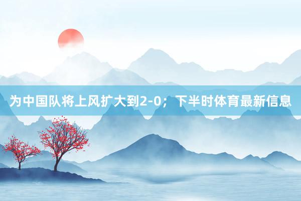 为中国队将上风扩大到2-0；下半时体育最新信息