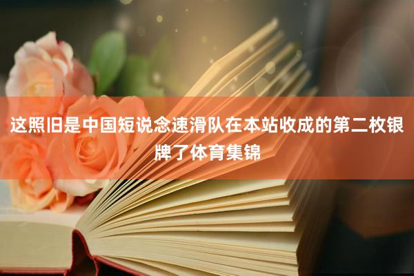 这照旧是中国短说念速滑队在本站收成的第二枚银牌了体育集锦