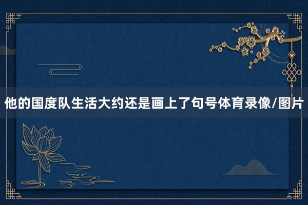 他的国度队生活大约还是画上了句号体育录像/图片