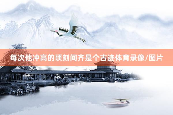 每次他冲高的顷刻间齐是个古迹体育录像/图片