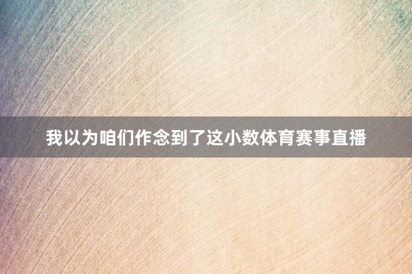 我以为咱们作念到了这小数体育赛事直播
