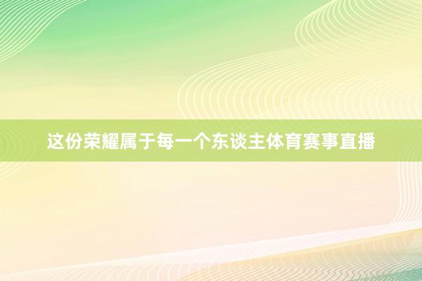 这份荣耀属于每一个东谈主体育赛事直播