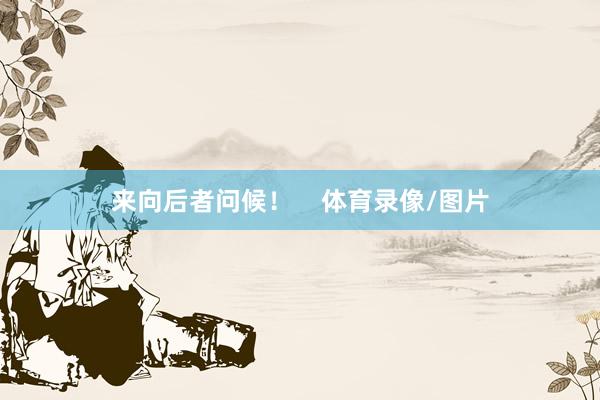 来向后者问候！    体育录像/图片