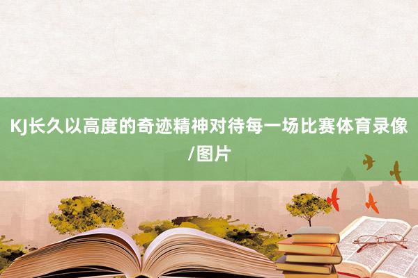 KJ长久以高度的奇迹精神对待每一场比赛体育录像/图片