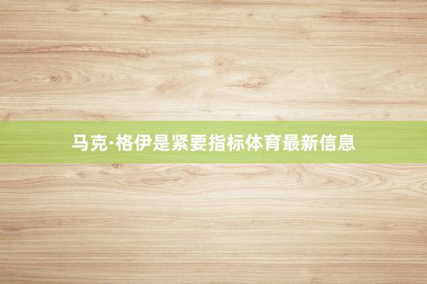 马克·格伊是紧要指标体育最新信息