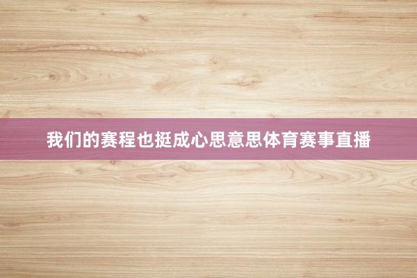 我们的赛程也挺成心思意思体育赛事直播