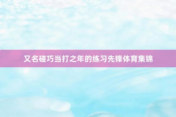 又名碰巧当打之年的练习先锋体育集锦