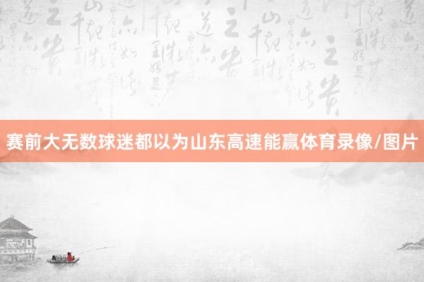 赛前大无数球迷都以为山东高速能赢体育录像/图片