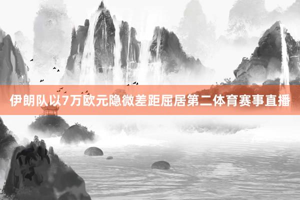 伊朗队以7万欧元隐微差距屈居第二体育赛事直播