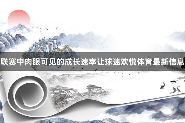 联赛中肉眼可见的成长速率让球迷欢悦体育最新信息