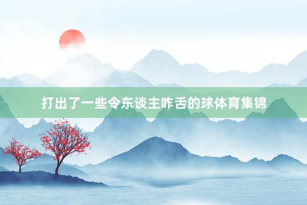 打出了一些令东谈主咋舌的球体育集锦