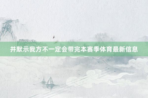 并默示我方不一定会带完本赛季体育最新信息